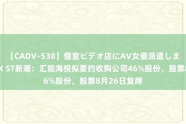 【CADV-538】個室ビデオ店にAV女優派遣します。8時間DX ST新潮：汇能海投拟要约收购公司46%股份，股票8月26日复牌