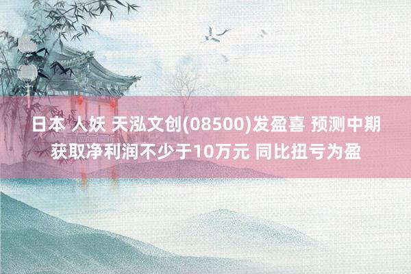 日本 人妖 天泓文创(08500)发盈喜 预测中期获取净利润不少于10万元 同比扭亏为盈