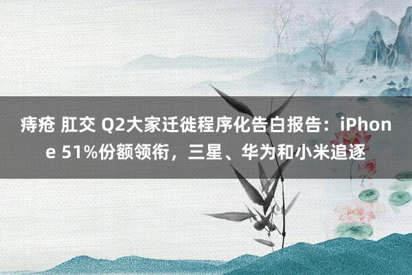 痔疮 肛交 Q2大家迁徙程序化告白报告：iPhone 51%份额领衔，三星、华为和小米追逐