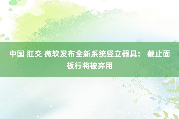 中国 肛交 微软发布全新系统竖立器具： 截止面板行将被弃用