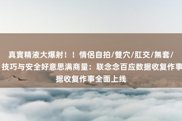 真實精液大爆射！！情侶自拍/雙穴/肛交/無套/大量噴精 技巧与安全好意思满商量：联念念百应数据收复作事全面上线