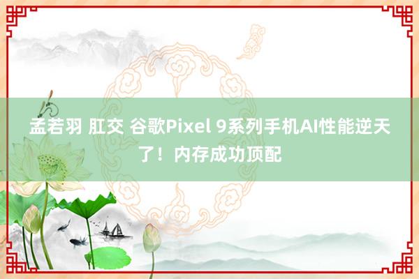 孟若羽 肛交 谷歌Pixel 9系列手机AI性能逆天了！内存成功顶配