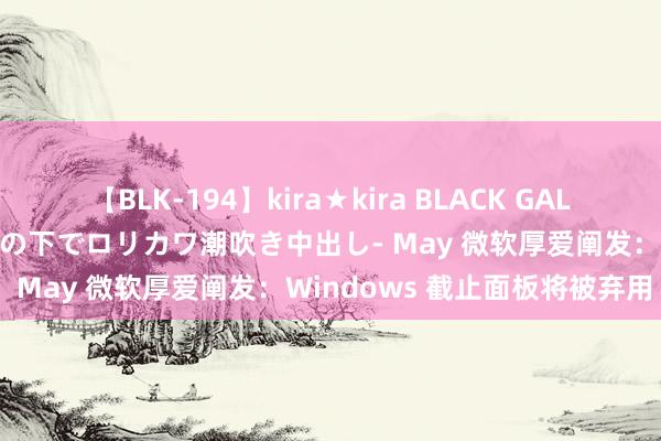 【BLK-194】kira★kira BLACK GAL 黒ギャル青姦露出-灼熱太陽の下でロリカワ潮吹き中出し- May 微软厚爱阐发：Windows 截止面板将被弃用