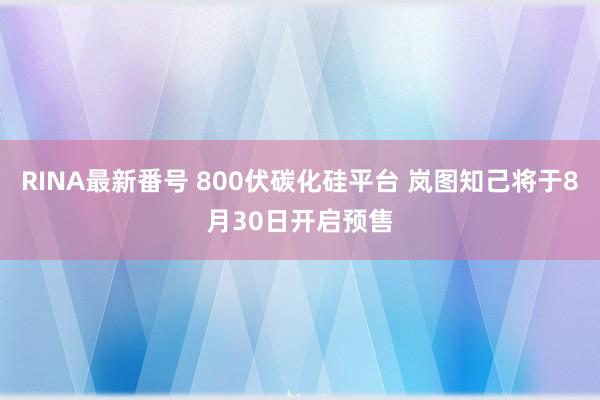 RINA最新番号 800伏碳化硅平台 岚图知己将于8月30日开启预售