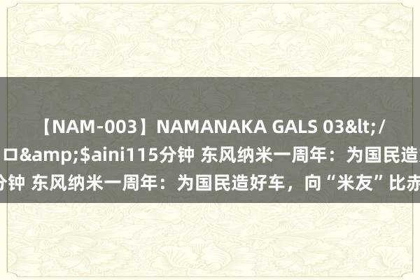 【NAM-003】NAMANAKA GALS 03</a>2010-08-27ピエロ&$aini115分钟 东风纳米一周年：为国民造好车，向“米友”比赤忱