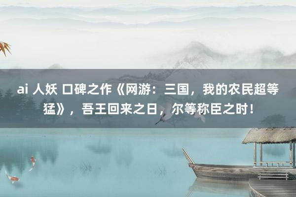 ai 人妖 口碑之作《网游：三国，我的农民超等猛》，吾王回来之日，尔等称臣之时！