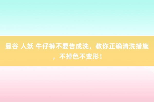 曼谷 人妖 牛仔裤不要告成洗，教你正确清洗措施，不掉色不变形！