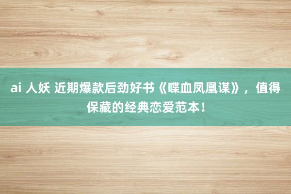 ai 人妖 近期爆款后劲好书《喋血凤凰谋》，值得保藏的经典恋爱范本！