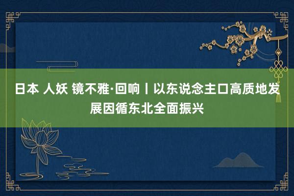 日本 人妖 镜不雅·回响丨以东说念主口高质地发展因循东北全面振兴