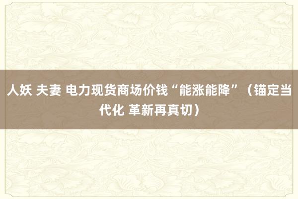 人妖 夫妻 电力现货商场价钱“能涨能降”（锚定当代化 革新再真切）