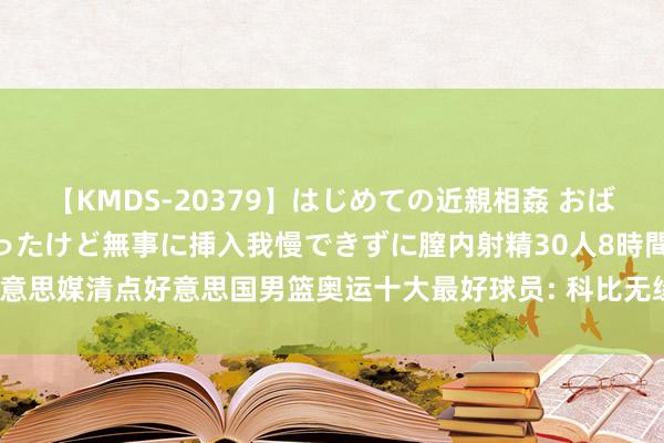 【KMDS-20379】はじめての近親相姦 おばさんの誘いに最初は戸惑ったけど無事に挿入我慢できずに膣内射精30人8時間 好意思媒清点好意思国男篮奥运十大最好球员: 科比无缘前三, 现役三东说念主上榜