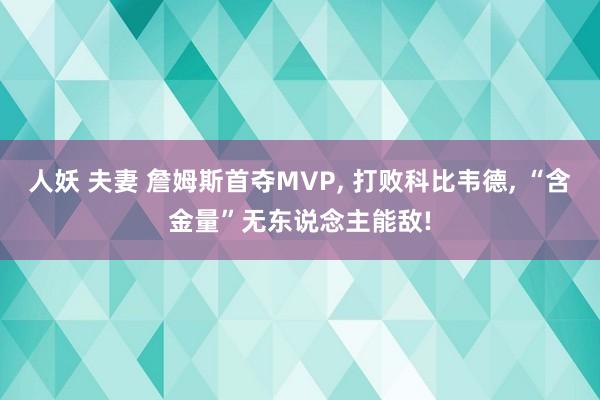 人妖 夫妻 詹姆斯首夺MVP, 打败科比韦德, “含金量”无东说念主能敌!