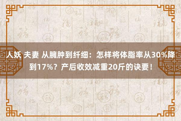 人妖 夫妻 从臃肿到纤细：怎样将体脂率从30%降到17%？产后收效减重20斤的诀要！