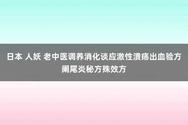 日本 人妖 老中医调养消化谈应激性溃疡出血验方阑尾炎秘方殊效方