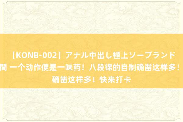 【KONB-002】アナル中出し極上ソープランドBEST4時間 一个动作便是一味药！八段锦的自制确凿这样多！快来打卡